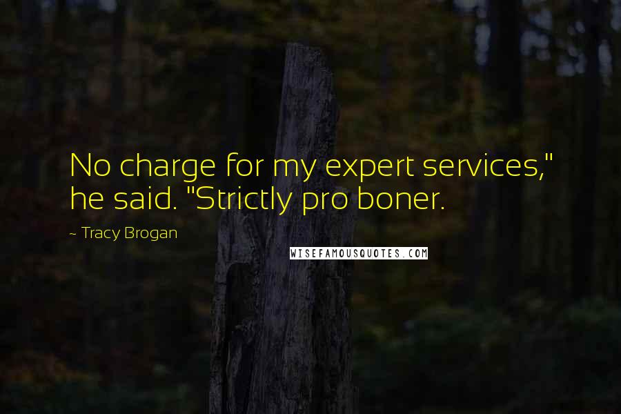 Tracy Brogan Quotes: No charge for my expert services," he said. "Strictly pro boner.