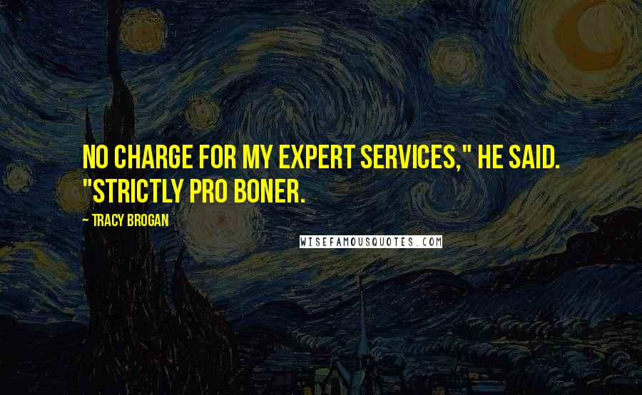 Tracy Brogan Quotes: No charge for my expert services," he said. "Strictly pro boner.