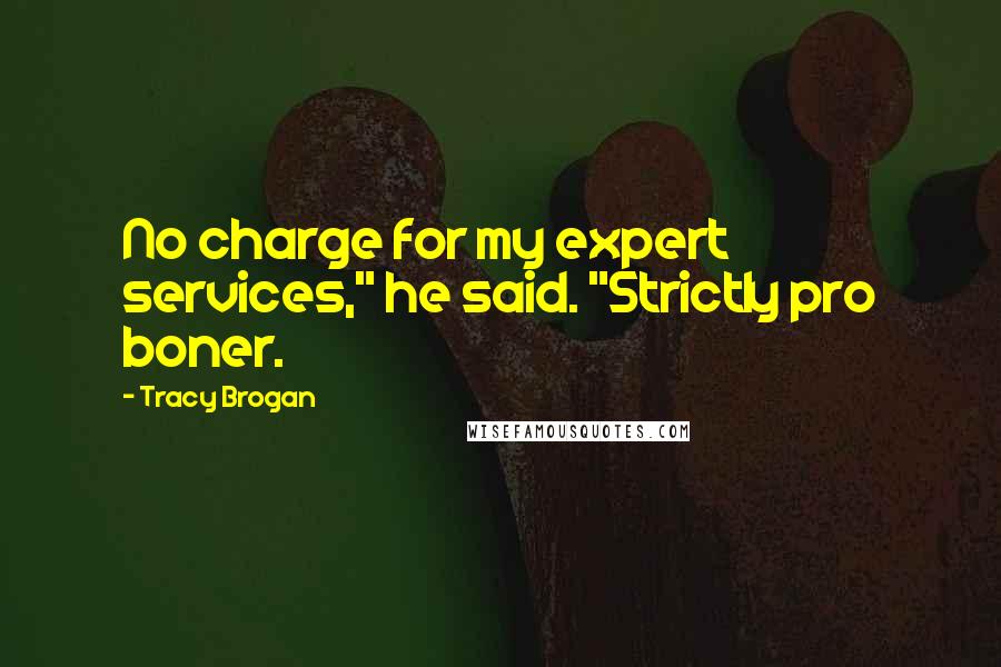 Tracy Brogan Quotes: No charge for my expert services," he said. "Strictly pro boner.