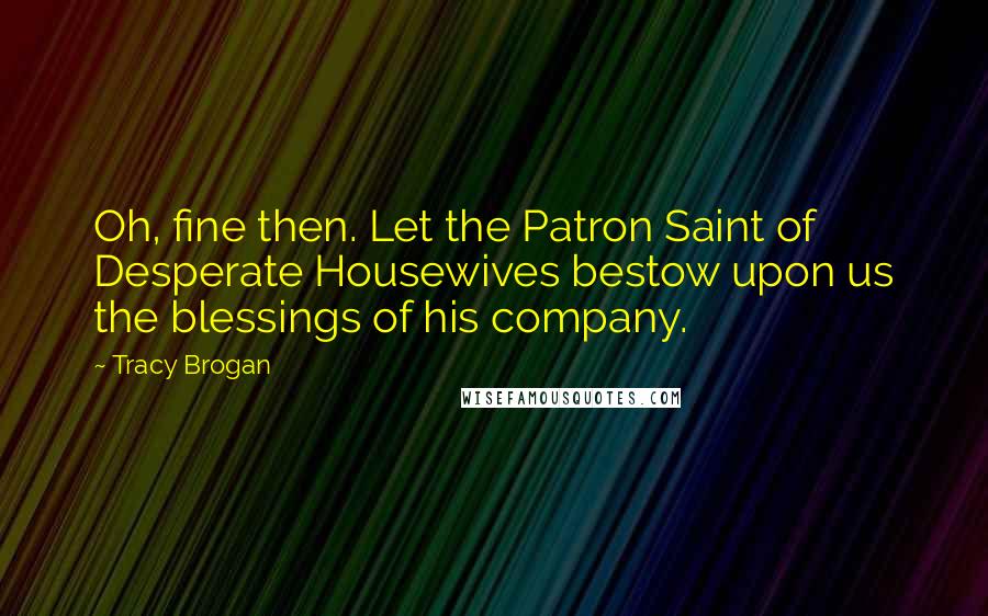 Tracy Brogan Quotes: Oh, fine then. Let the Patron Saint of Desperate Housewives bestow upon us the blessings of his company.