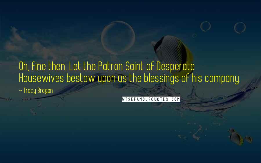Tracy Brogan Quotes: Oh, fine then. Let the Patron Saint of Desperate Housewives bestow upon us the blessings of his company.