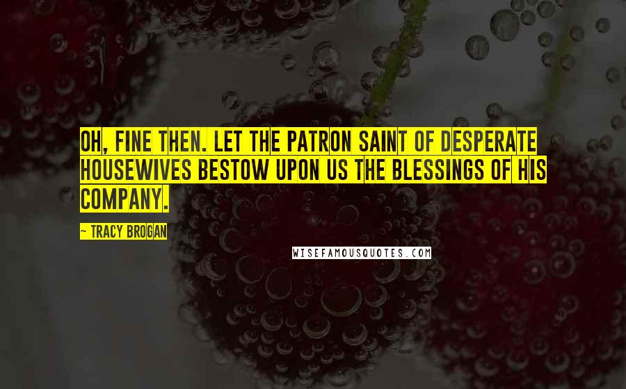 Tracy Brogan Quotes: Oh, fine then. Let the Patron Saint of Desperate Housewives bestow upon us the blessings of his company.