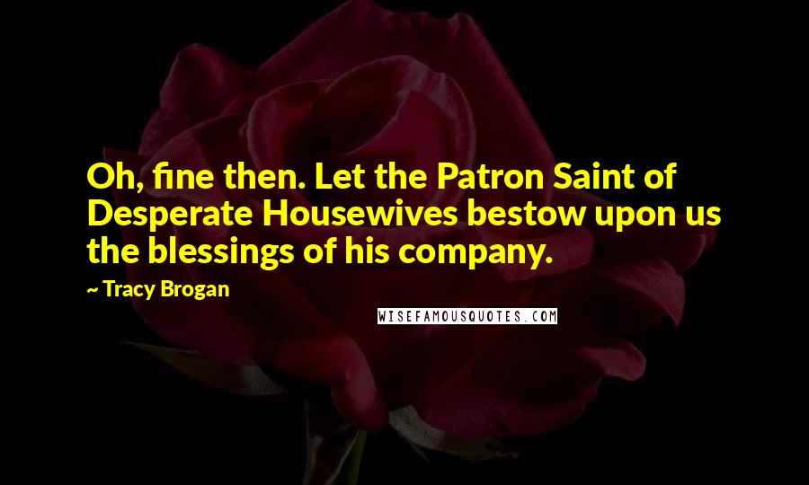 Tracy Brogan Quotes: Oh, fine then. Let the Patron Saint of Desperate Housewives bestow upon us the blessings of his company.