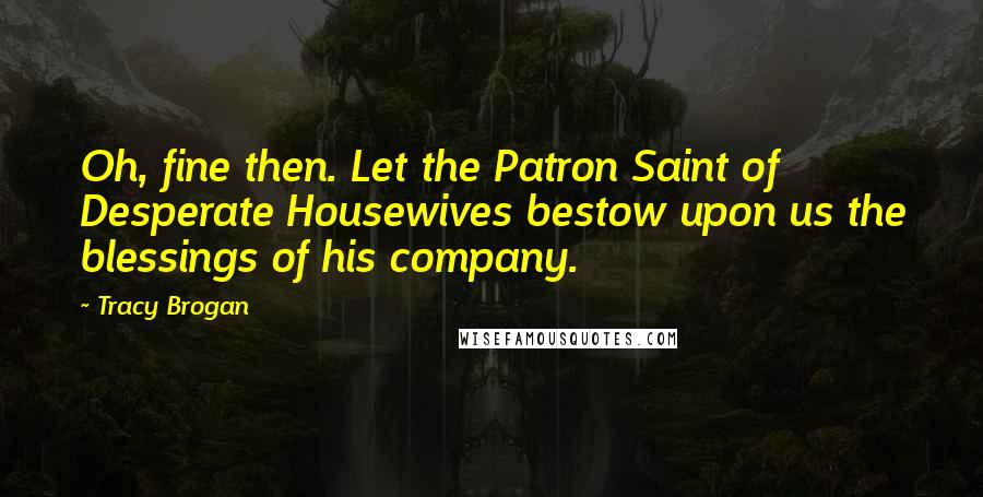Tracy Brogan Quotes: Oh, fine then. Let the Patron Saint of Desperate Housewives bestow upon us the blessings of his company.