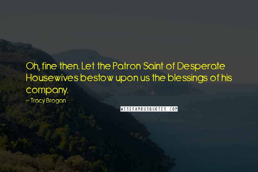 Tracy Brogan Quotes: Oh, fine then. Let the Patron Saint of Desperate Housewives bestow upon us the blessings of his company.