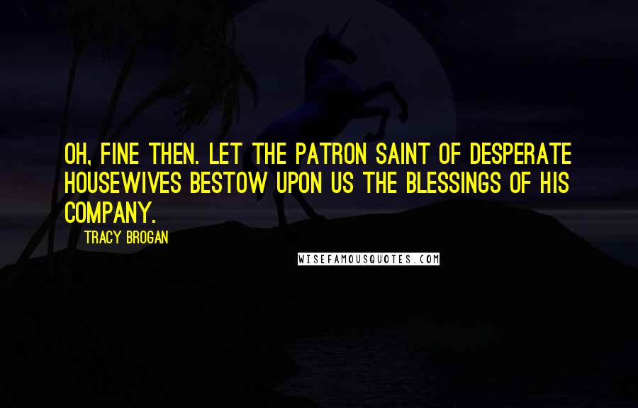 Tracy Brogan Quotes: Oh, fine then. Let the Patron Saint of Desperate Housewives bestow upon us the blessings of his company.