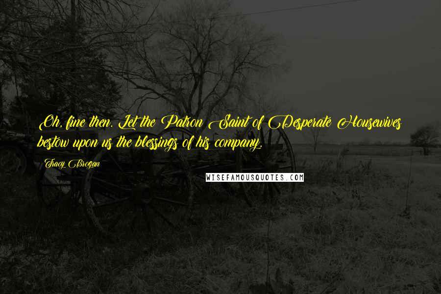 Tracy Brogan Quotes: Oh, fine then. Let the Patron Saint of Desperate Housewives bestow upon us the blessings of his company.