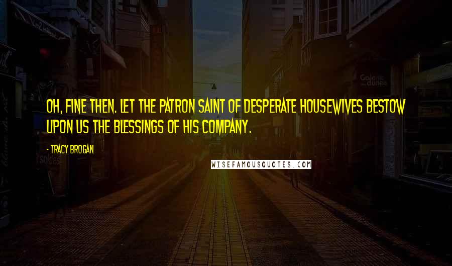 Tracy Brogan Quotes: Oh, fine then. Let the Patron Saint of Desperate Housewives bestow upon us the blessings of his company.