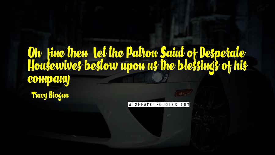 Tracy Brogan Quotes: Oh, fine then. Let the Patron Saint of Desperate Housewives bestow upon us the blessings of his company.