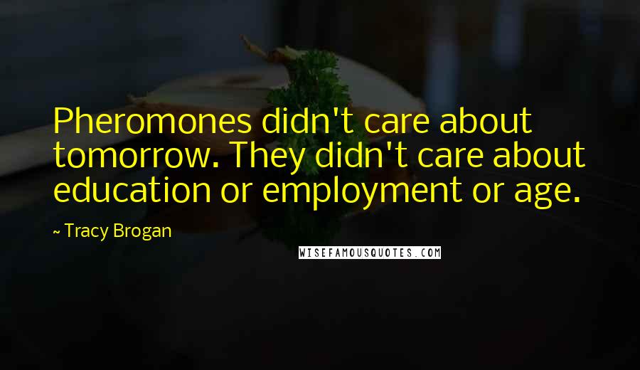 Tracy Brogan Quotes: Pheromones didn't care about tomorrow. They didn't care about education or employment or age.