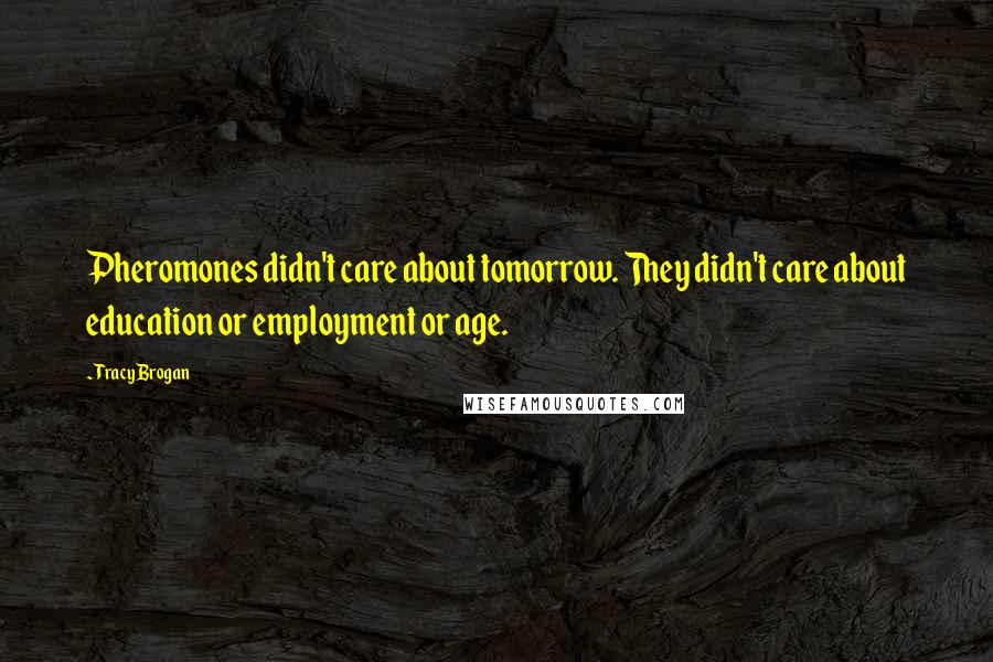 Tracy Brogan Quotes: Pheromones didn't care about tomorrow. They didn't care about education or employment or age.