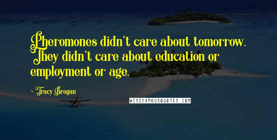Tracy Brogan Quotes: Pheromones didn't care about tomorrow. They didn't care about education or employment or age.