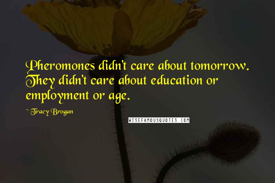 Tracy Brogan Quotes: Pheromones didn't care about tomorrow. They didn't care about education or employment or age.