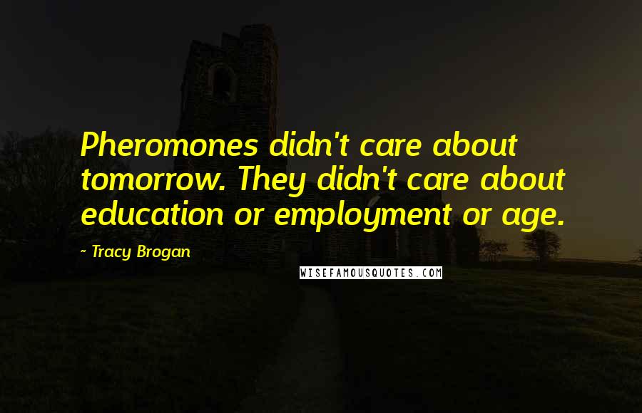 Tracy Brogan Quotes: Pheromones didn't care about tomorrow. They didn't care about education or employment or age.