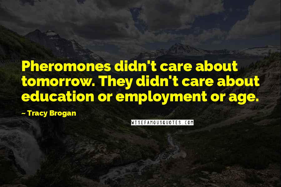 Tracy Brogan Quotes: Pheromones didn't care about tomorrow. They didn't care about education or employment or age.