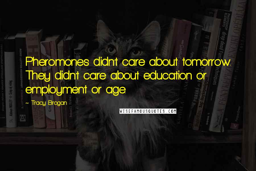 Tracy Brogan Quotes: Pheromones didn't care about tomorrow. They didn't care about education or employment or age.