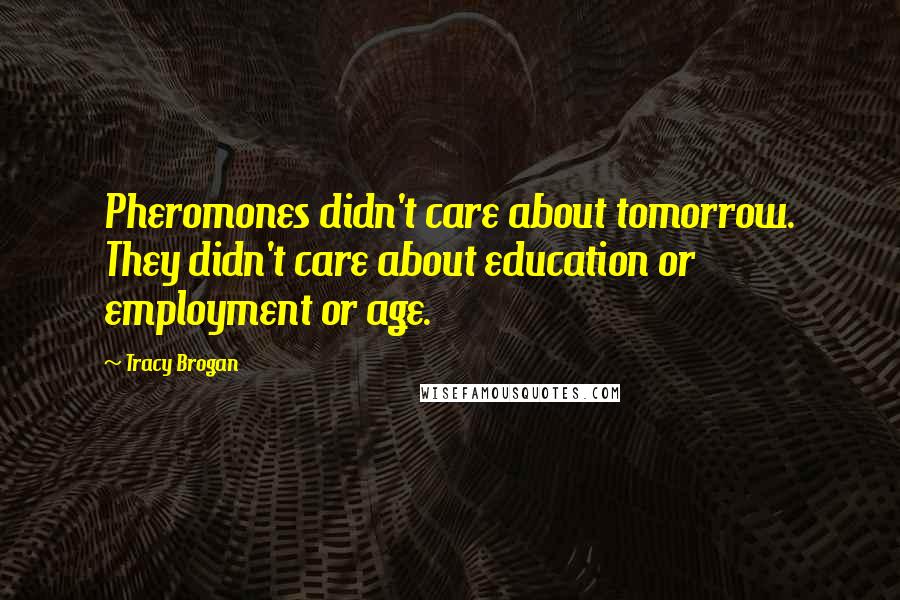 Tracy Brogan Quotes: Pheromones didn't care about tomorrow. They didn't care about education or employment or age.