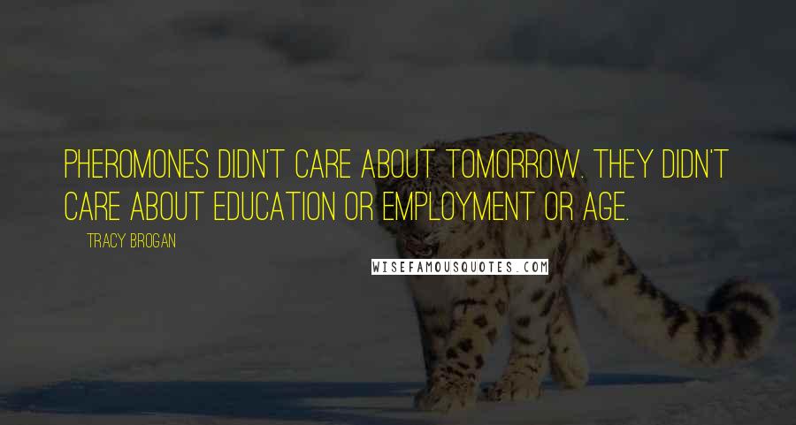 Tracy Brogan Quotes: Pheromones didn't care about tomorrow. They didn't care about education or employment or age.