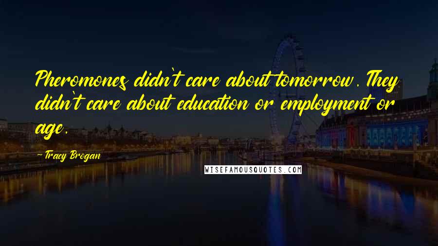 Tracy Brogan Quotes: Pheromones didn't care about tomorrow. They didn't care about education or employment or age.