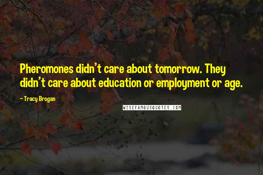 Tracy Brogan Quotes: Pheromones didn't care about tomorrow. They didn't care about education or employment or age.