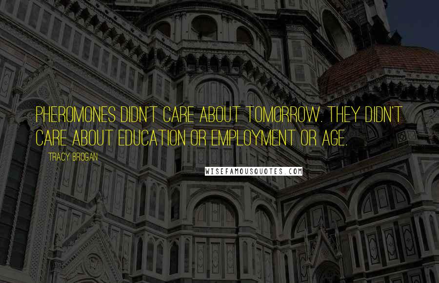 Tracy Brogan Quotes: Pheromones didn't care about tomorrow. They didn't care about education or employment or age.