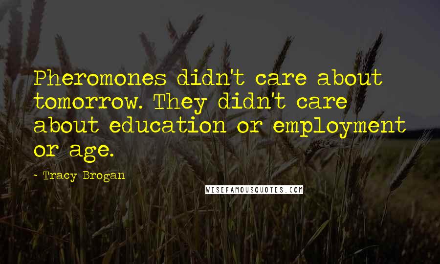 Tracy Brogan Quotes: Pheromones didn't care about tomorrow. They didn't care about education or employment or age.