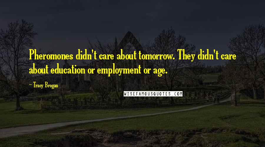 Tracy Brogan Quotes: Pheromones didn't care about tomorrow. They didn't care about education or employment or age.