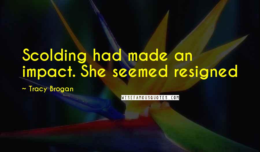 Tracy Brogan Quotes: Scolding had made an impact. She seemed resigned