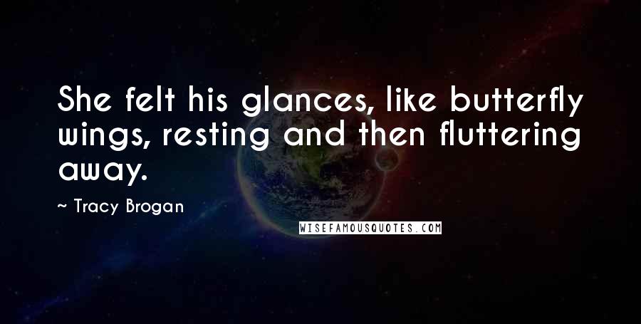 Tracy Brogan Quotes: She felt his glances, like butterfly wings, resting and then fluttering away.