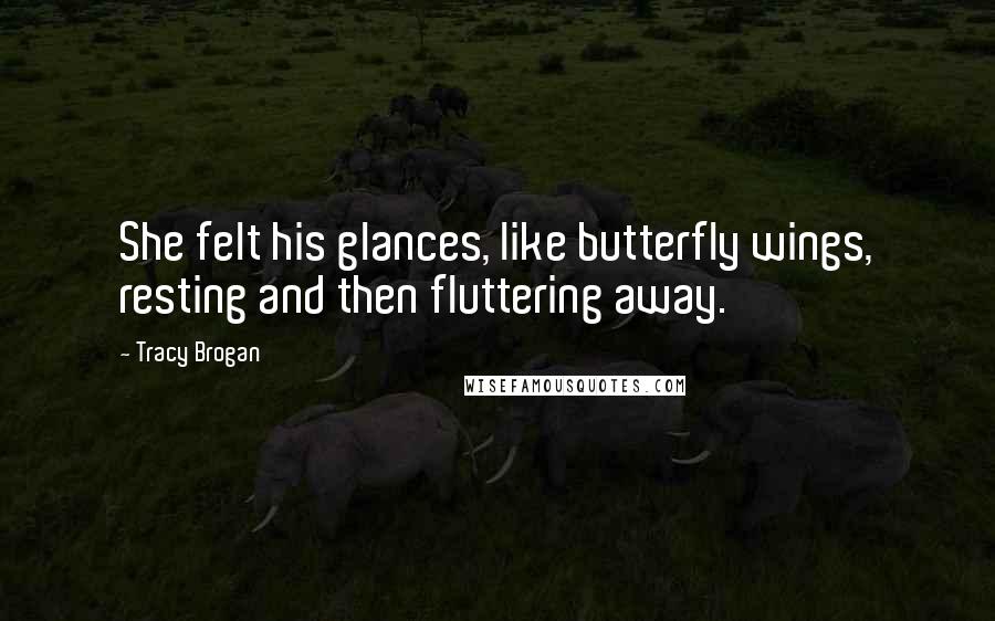 Tracy Brogan Quotes: She felt his glances, like butterfly wings, resting and then fluttering away.