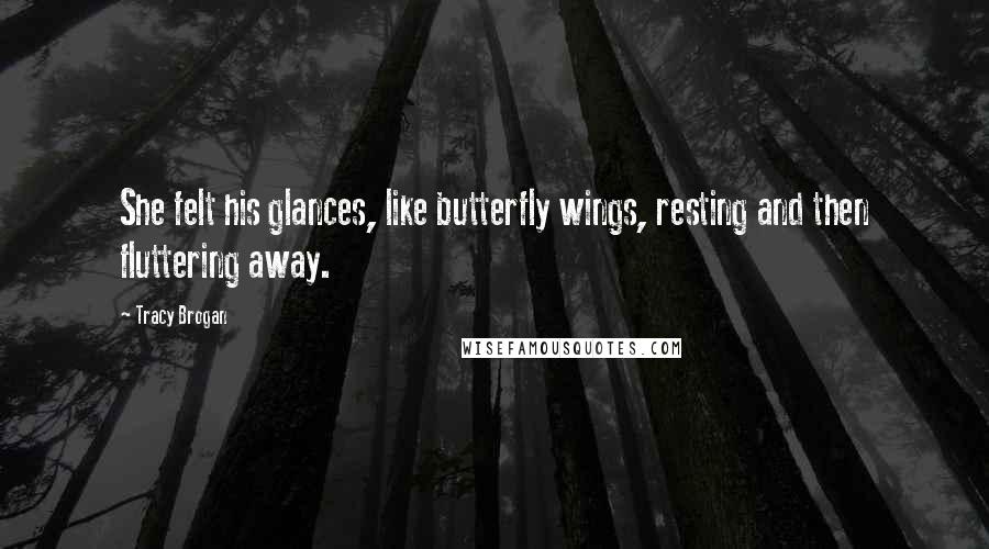 Tracy Brogan Quotes: She felt his glances, like butterfly wings, resting and then fluttering away.