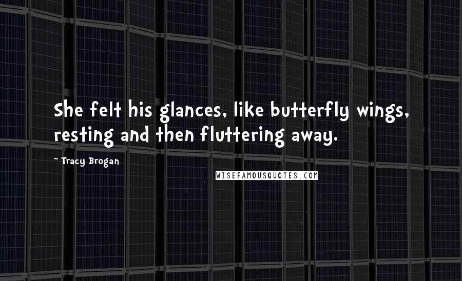 Tracy Brogan Quotes: She felt his glances, like butterfly wings, resting and then fluttering away.