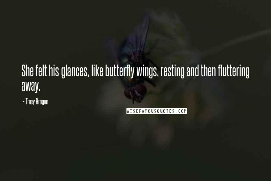 Tracy Brogan Quotes: She felt his glances, like butterfly wings, resting and then fluttering away.