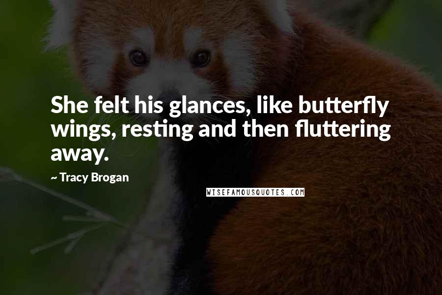 Tracy Brogan Quotes: She felt his glances, like butterfly wings, resting and then fluttering away.