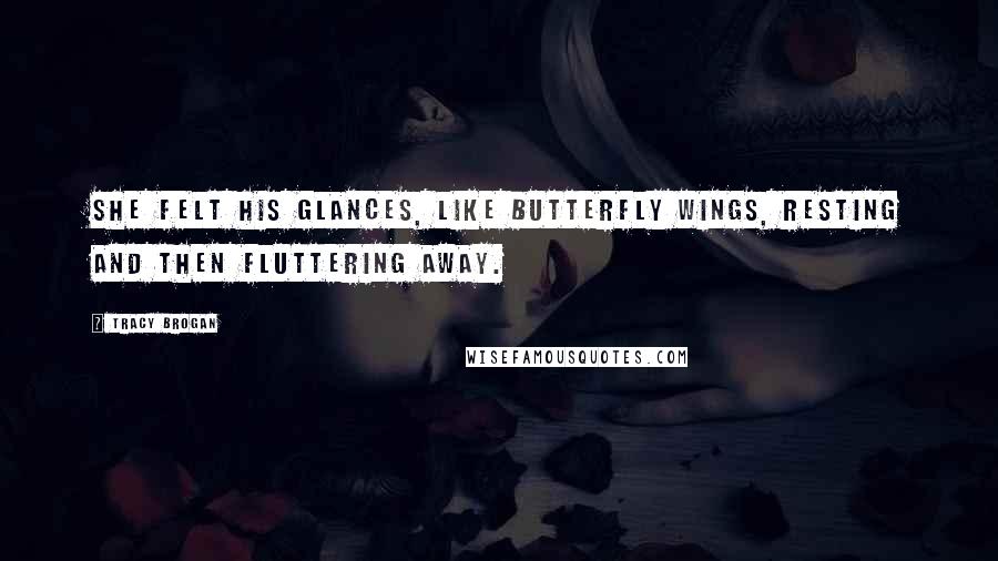 Tracy Brogan Quotes: She felt his glances, like butterfly wings, resting and then fluttering away.