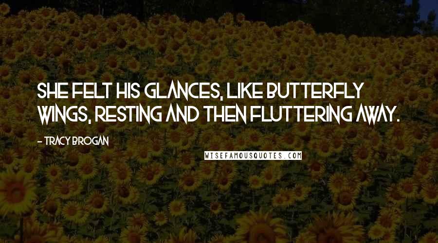 Tracy Brogan Quotes: She felt his glances, like butterfly wings, resting and then fluttering away.