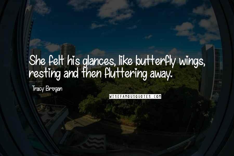 Tracy Brogan Quotes: She felt his glances, like butterfly wings, resting and then fluttering away.