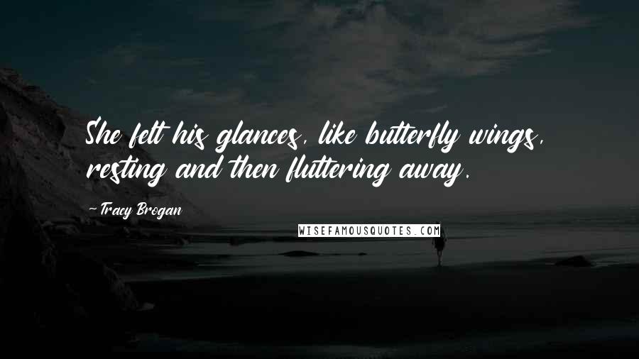 Tracy Brogan Quotes: She felt his glances, like butterfly wings, resting and then fluttering away.
