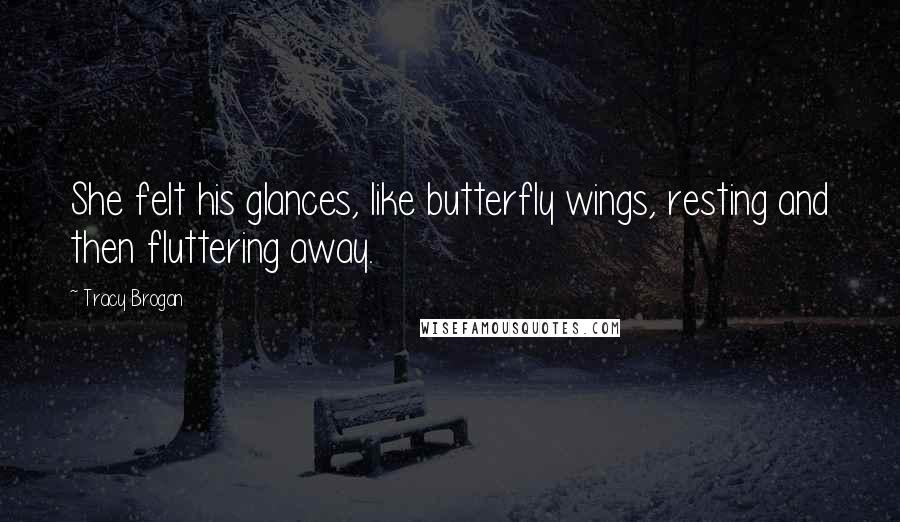 Tracy Brogan Quotes: She felt his glances, like butterfly wings, resting and then fluttering away.