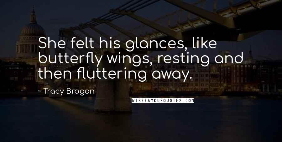 Tracy Brogan Quotes: She felt his glances, like butterfly wings, resting and then fluttering away.