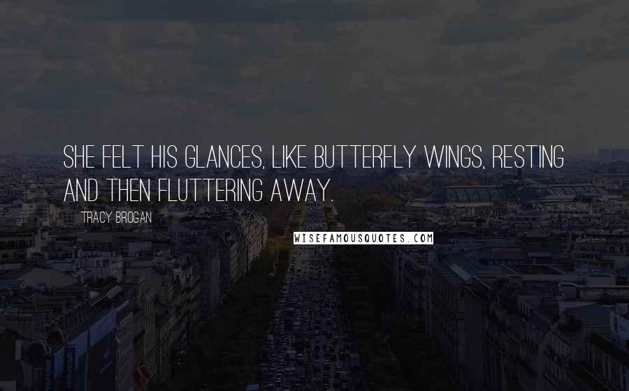 Tracy Brogan Quotes: She felt his glances, like butterfly wings, resting and then fluttering away.