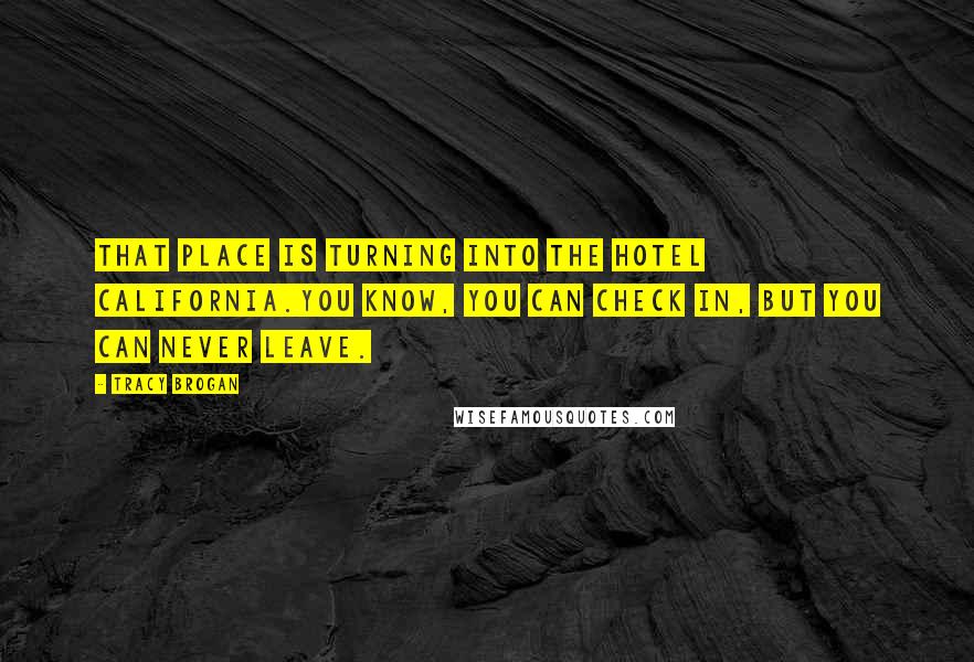 Tracy Brogan Quotes: That place is turning into the Hotel California.You know, you can check in, but you can never leave.