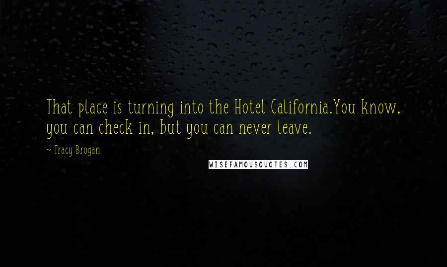 Tracy Brogan Quotes: That place is turning into the Hotel California.You know, you can check in, but you can never leave.