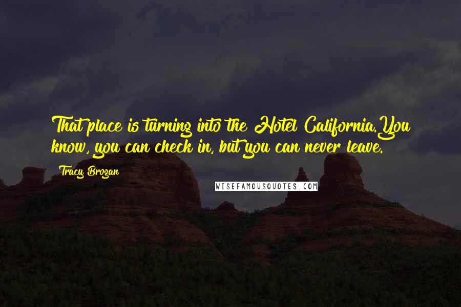 Tracy Brogan Quotes: That place is turning into the Hotel California.You know, you can check in, but you can never leave.