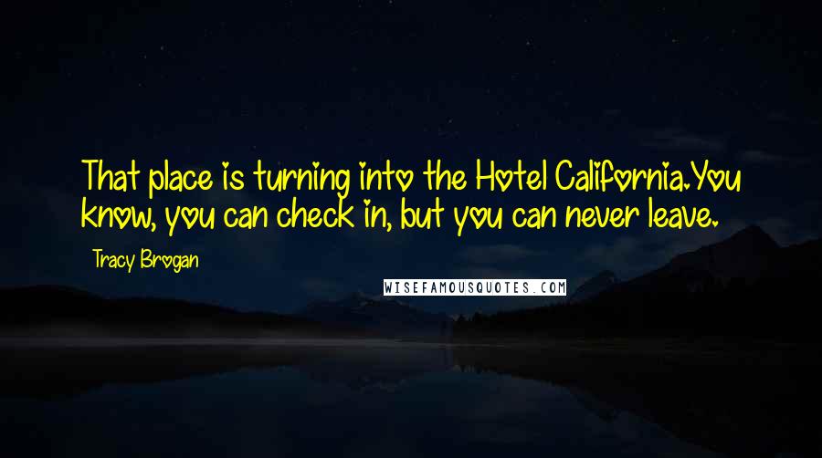 Tracy Brogan Quotes: That place is turning into the Hotel California.You know, you can check in, but you can never leave.