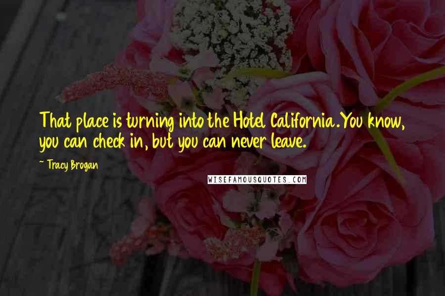 Tracy Brogan Quotes: That place is turning into the Hotel California.You know, you can check in, but you can never leave.