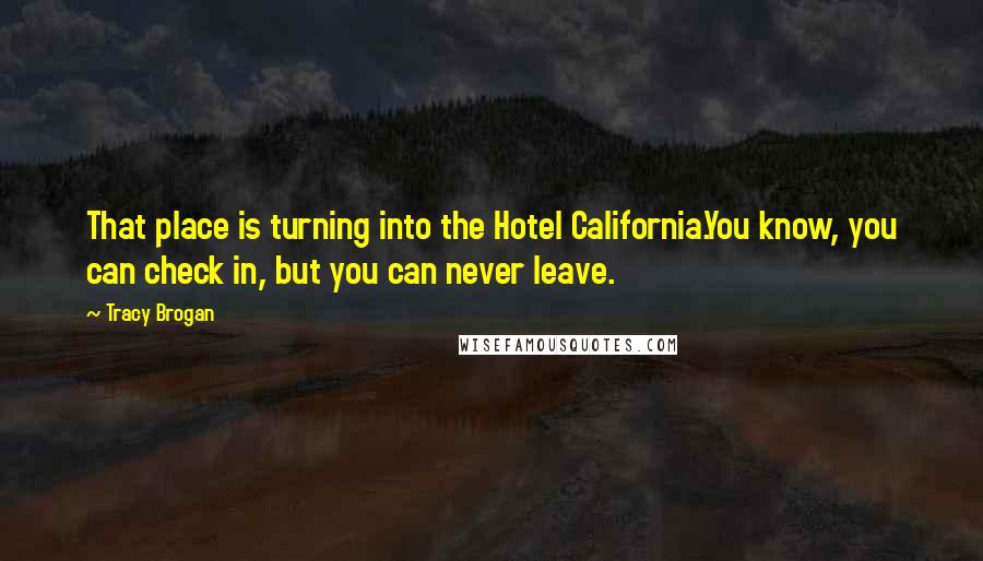 Tracy Brogan Quotes: That place is turning into the Hotel California.You know, you can check in, but you can never leave.