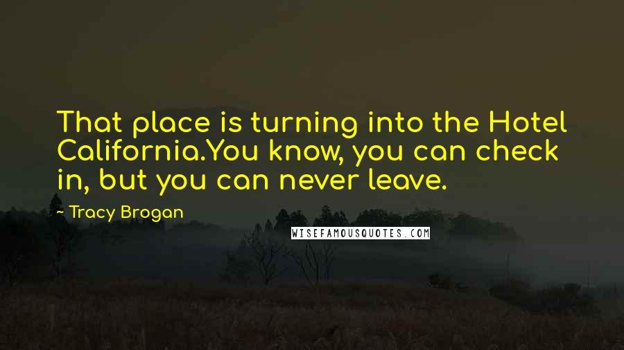 Tracy Brogan Quotes: That place is turning into the Hotel California.You know, you can check in, but you can never leave.