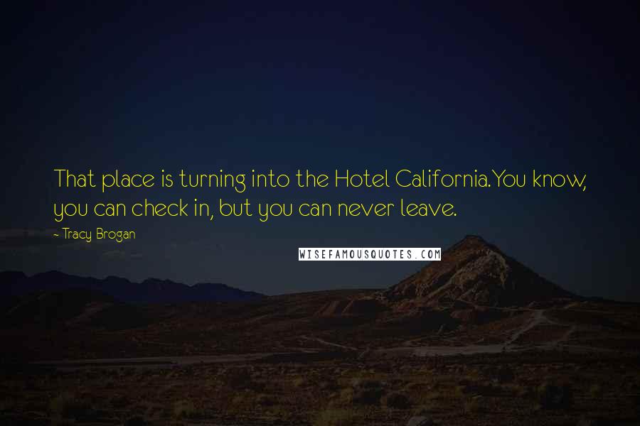 Tracy Brogan Quotes: That place is turning into the Hotel California.You know, you can check in, but you can never leave.