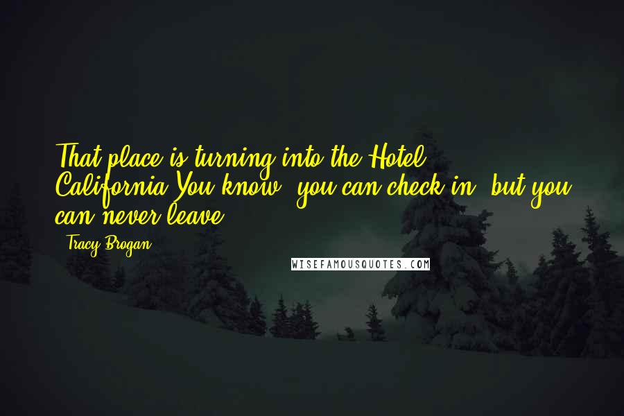 Tracy Brogan Quotes: That place is turning into the Hotel California.You know, you can check in, but you can never leave.